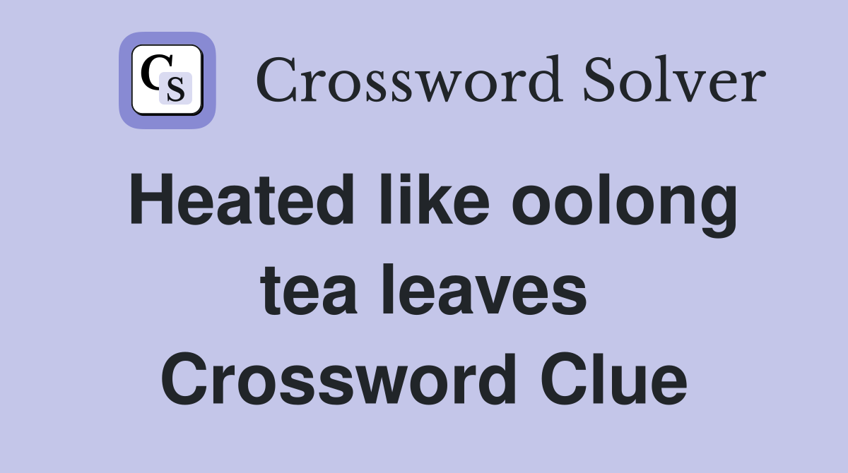 heated like oolong tea leaves crossword clue